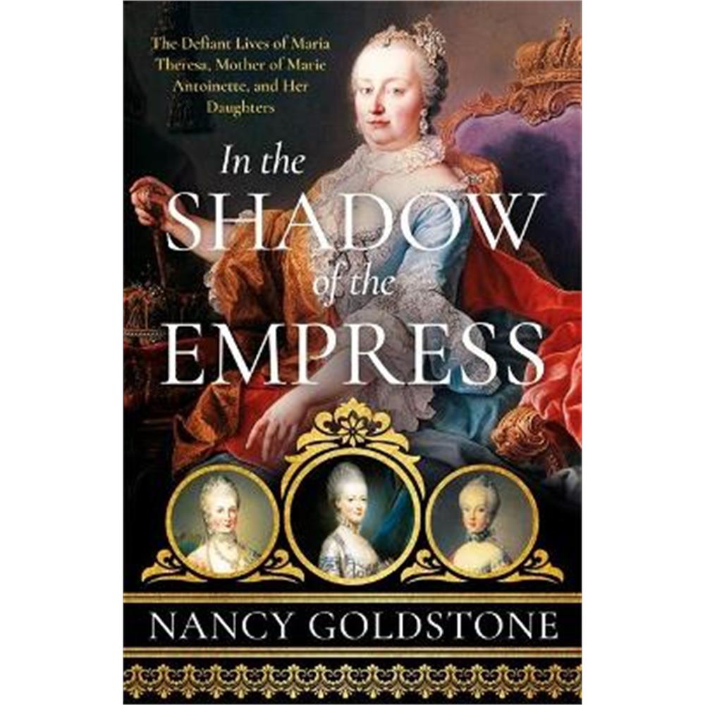 In the Shadow of the Empress: The Defiant Lives of Maria Theresa, Mother of Marie Antoinette, and Her Daughters (Hardback) - Nancy Goldstone